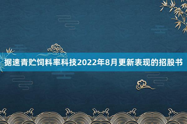 据速青贮饲料率科技2022年8月更新表现的招股书